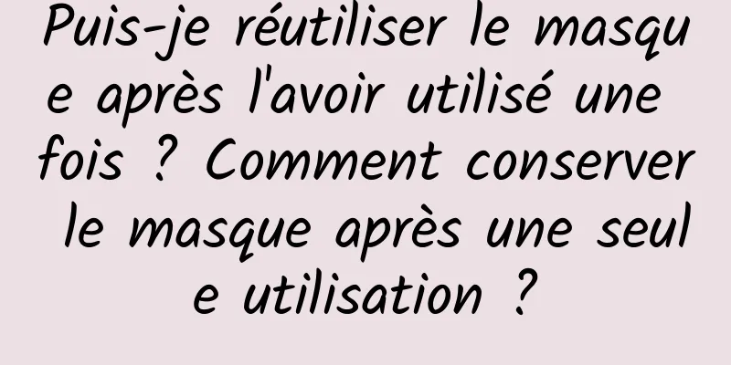 Puis-je réutiliser le masque après l'avoir utilisé une fois ? Comment conserver le masque après une seule utilisation ?