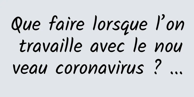 Que faire lorsque l’on travaille avec le nouveau coronavirus ? ...
