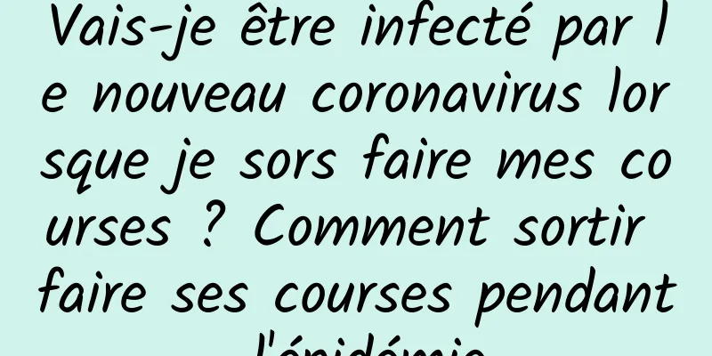 Vais-je être infecté par le nouveau coronavirus lorsque je sors faire mes courses ? Comment sortir faire ses courses pendant l'épidémie