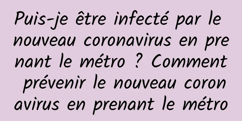 Puis-je être infecté par le nouveau coronavirus en prenant le métro ? Comment prévenir le nouveau coronavirus en prenant le métro