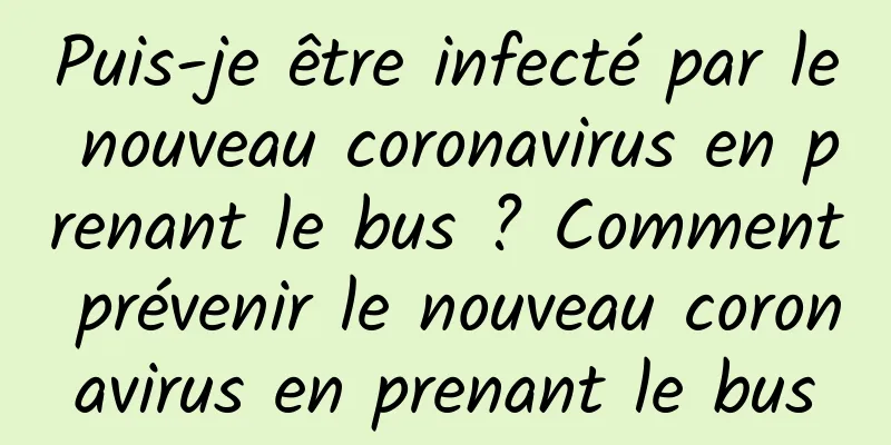Puis-je être infecté par le nouveau coronavirus en prenant le bus ? Comment prévenir le nouveau coronavirus en prenant le bus