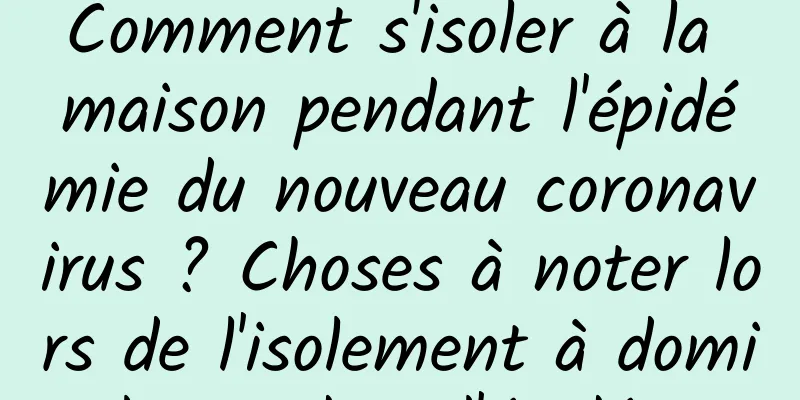 Comment s'isoler à la maison pendant l'épidémie du nouveau coronavirus ? Choses à noter lors de l'isolement à domicile pendant l'épidémie