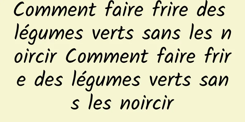 Comment faire frire des légumes verts sans les noircir Comment faire frire des légumes verts sans les noircir
