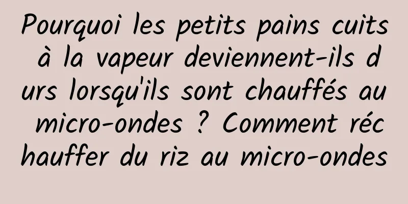 Pourquoi les petits pains cuits à la vapeur deviennent-ils durs lorsqu'ils sont chauffés au micro-ondes ? Comment réchauffer du riz au micro-ondes