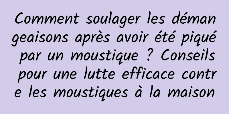Comment soulager les démangeaisons après avoir été piqué par un moustique ? Conseils pour une lutte efficace contre les moustiques à la maison