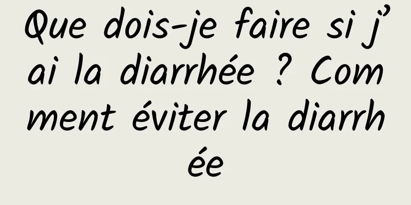 Que dois-je faire si j’ai la diarrhée ? Comment éviter la diarrhée