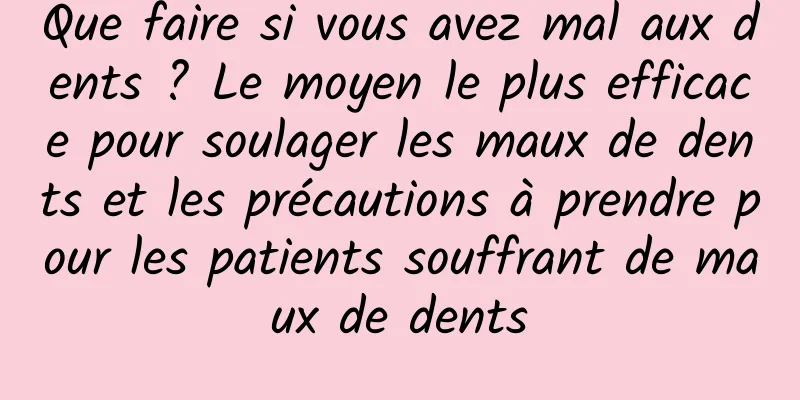 Que faire si vous avez mal aux dents ? Le moyen le plus efficace pour soulager les maux de dents et les précautions à prendre pour les patients souffrant de maux de dents