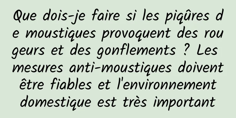 Que dois-je faire si les piqûres de moustiques provoquent des rougeurs et des gonflements ? Les mesures anti-moustiques doivent être fiables et l'environnement domestique est très important