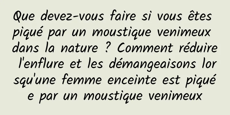 Que devez-vous faire si vous êtes piqué par un moustique venimeux dans la nature ? Comment réduire l'enflure et les démangeaisons lorsqu'une femme enceinte est piquée par un moustique venimeux