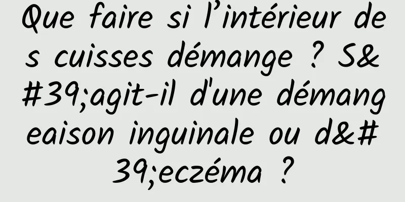 Que faire si l’intérieur des cuisses démange ? S'agit-il d'une démangeaison inguinale ou d'eczéma ?
