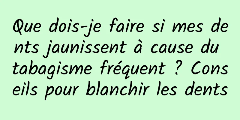 Que dois-je faire si mes dents jaunissent à cause du tabagisme fréquent ? Conseils pour blanchir les dents