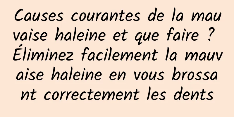 Causes courantes de la mauvaise haleine et que faire ? Éliminez facilement la mauvaise haleine en vous brossant correctement les dents