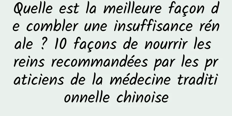 Quelle est la meilleure façon de combler une insuffisance rénale ? 10 façons de nourrir les reins recommandées par les praticiens de la médecine traditionnelle chinoise