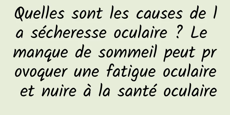 Quelles sont les causes de la sécheresse oculaire ? Le manque de sommeil peut provoquer une fatigue oculaire et nuire à la santé oculaire