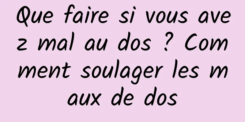 Que faire si vous avez mal au dos ? Comment soulager les maux de dos
