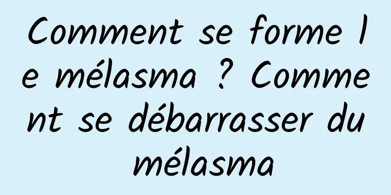 Comment se forme le mélasma ? Comment se débarrasser du mélasma