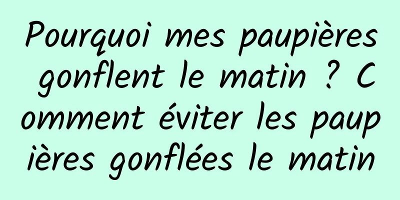 Pourquoi mes paupières gonflent le matin ? Comment éviter les paupières gonflées le matin