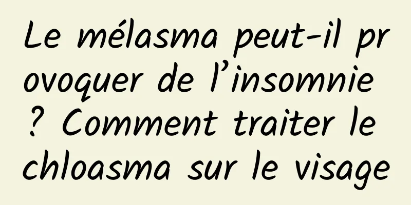 Le mélasma peut-il provoquer de l’insomnie ? Comment traiter le chloasma sur le visage