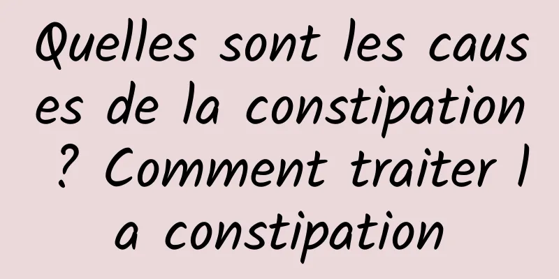 Quelles sont les causes de la constipation ? Comment traiter la constipation