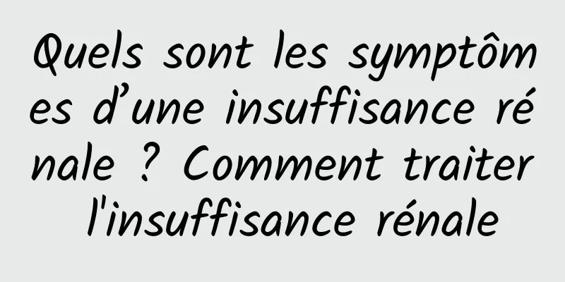 Quels sont les symptômes d’une insuffisance rénale ? Comment traiter l'insuffisance rénale
