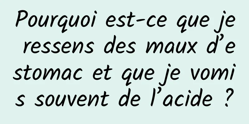 Pourquoi est-ce que je ressens des maux d’estomac et que je vomis souvent de l’acide ?