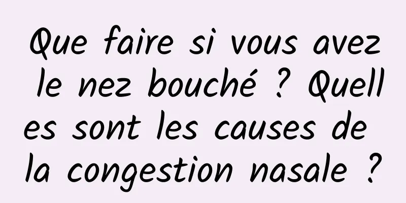 Que faire si vous avez le nez bouché ? Quelles sont les causes de la congestion nasale ?