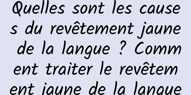 Quelles sont les causes du revêtement jaune de la langue ? Comment traiter le revêtement jaune de la langue
