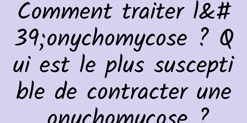 Comment traiter l'onychomycose ? Qui est le plus susceptible de contracter une onychomycose ?