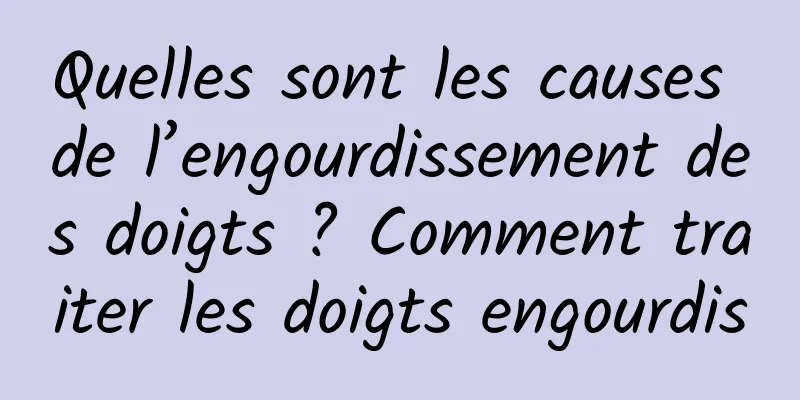 Quelles sont les causes de l’engourdissement des doigts ? Comment traiter les doigts engourdis