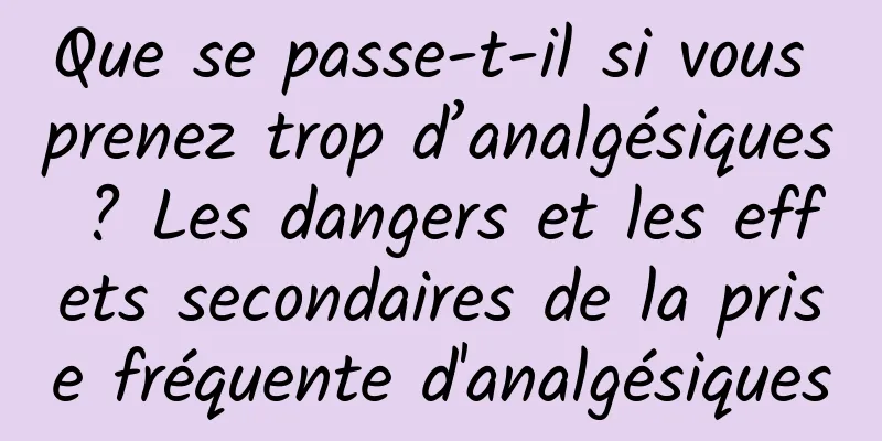 Que se passe-t-il si vous prenez trop d’analgésiques ? Les dangers et les effets secondaires de la prise fréquente d'analgésiques