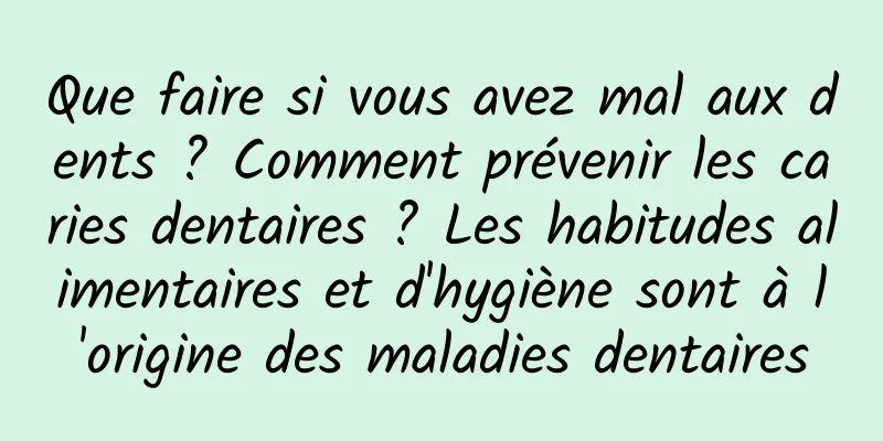 Que faire si vous avez mal aux dents ? Comment prévenir les caries dentaires ? Les habitudes alimentaires et d'hygiène sont à l'origine des maladies dentaires