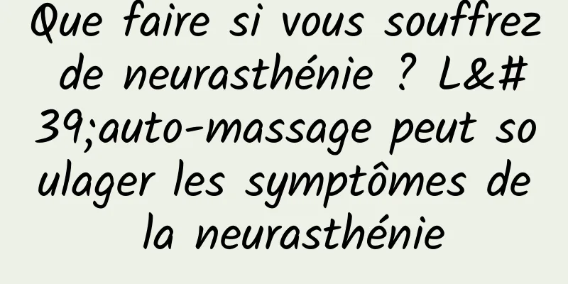 Que faire si vous souffrez de neurasthénie ? L'auto-massage peut soulager les symptômes de la neurasthénie