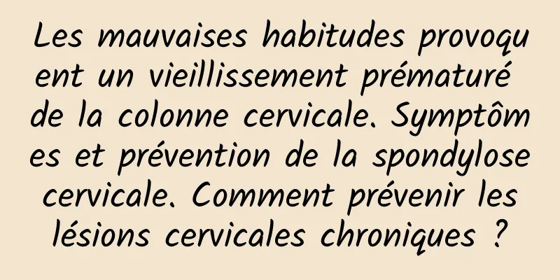 Les mauvaises habitudes provoquent un vieillissement prématuré de la colonne cervicale. Symptômes et prévention de la spondylose cervicale. Comment prévenir les lésions cervicales chroniques ?