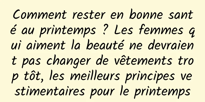 Comment rester en bonne santé au printemps ? Les femmes qui aiment la beauté ne devraient pas changer de vêtements trop tôt, les meilleurs principes vestimentaires pour le printemps
