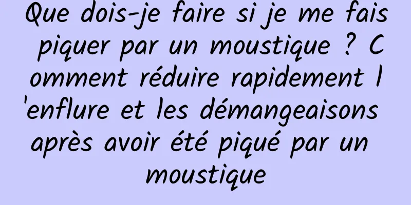 Que dois-je faire si je me fais piquer par un moustique ? Comment réduire rapidement l'enflure et les démangeaisons après avoir été piqué par un moustique