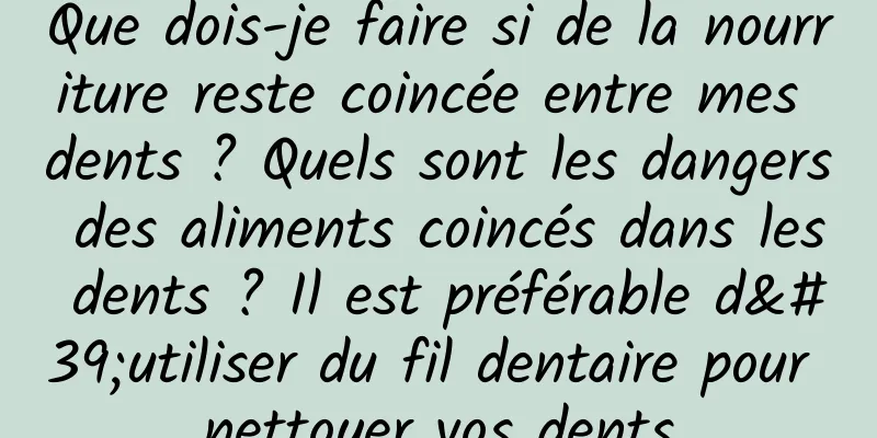 Que dois-je faire si de la nourriture reste coincée entre mes dents ? Quels sont les dangers des aliments coincés dans les dents ? Il est préférable d'utiliser du fil dentaire pour nettoyer vos dents