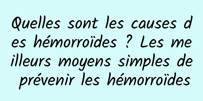 Quelles sont les causes des hémorroïdes ? Les meilleurs moyens simples de prévenir les hémorroïdes
