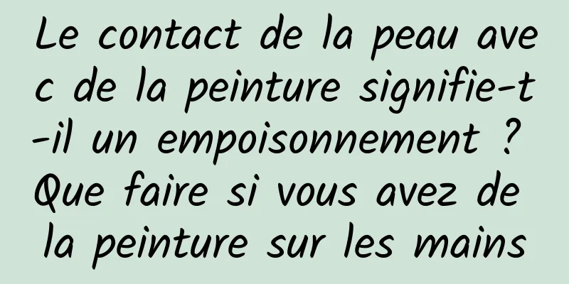 Le contact de la peau avec de la peinture signifie-t-il un empoisonnement ? Que faire si vous avez de la peinture sur les mains