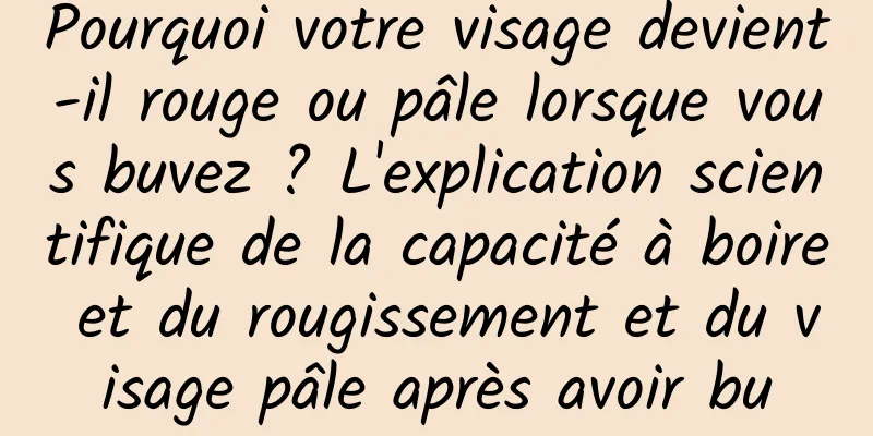 Pourquoi votre visage devient-il rouge ou pâle lorsque vous buvez ? L'explication scientifique de la capacité à boire et du rougissement et du visage pâle après avoir bu