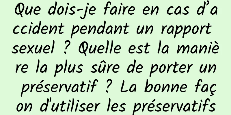Que dois-je faire en cas d’accident pendant un rapport sexuel ? Quelle est la manière la plus sûre de porter un préservatif ? La bonne façon d'utiliser les préservatifs