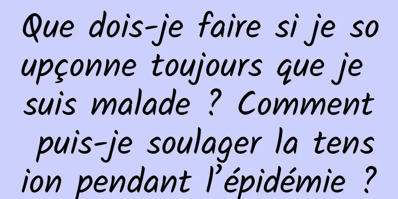Que dois-je faire si je soupçonne toujours que je suis malade ? Comment puis-je soulager la tension pendant l’épidémie ?