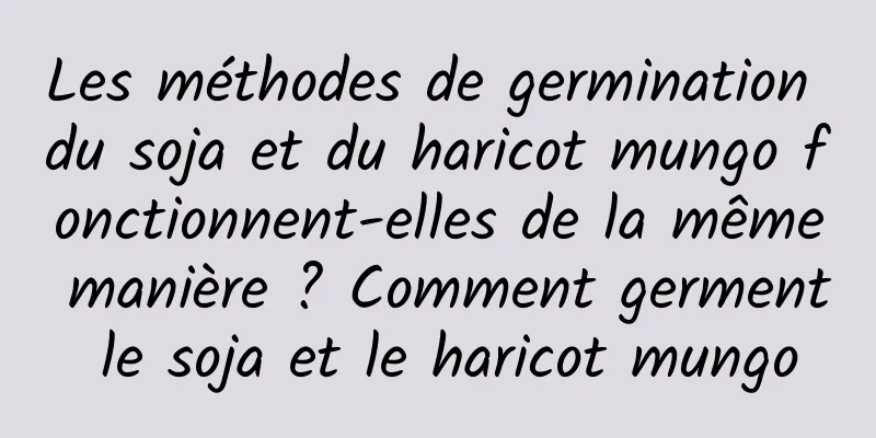 Les méthodes de germination du soja et du haricot mungo fonctionnent-elles de la même manière ? Comment germent le soja et le haricot mungo