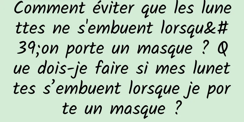 Comment éviter que les lunettes ne s'embuent lorsqu'on porte un masque ? Que dois-je faire si mes lunettes s’embuent lorsque je porte un masque ?