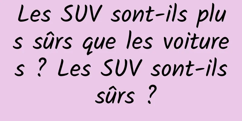Les SUV sont-ils plus sûrs que les voitures ? Les SUV sont-ils sûrs ?
