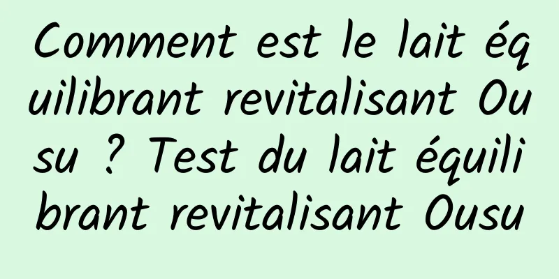 Comment est le lait équilibrant revitalisant Ousu ? Test du lait équilibrant revitalisant Ousu
