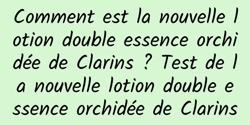 Comment est la nouvelle lotion double essence orchidée de Clarins ? Test de la nouvelle lotion double essence orchidée de Clarins