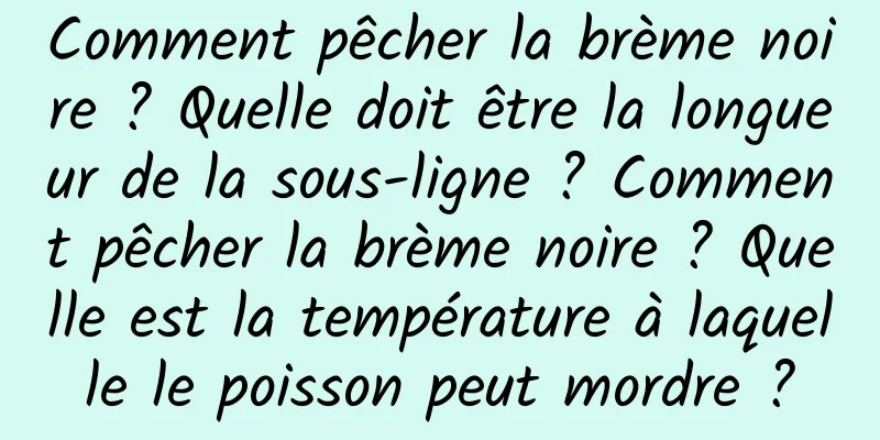 Comment pêcher la brème noire ? Quelle doit être la longueur de la sous-ligne ? Comment pêcher la brème noire ? Quelle est la température à laquelle le poisson peut mordre ?