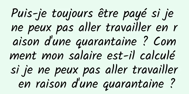 Puis-je toujours être payé si je ne peux pas aller travailler en raison d'une quarantaine ? Comment mon salaire est-il calculé si je ne peux pas aller travailler en raison d'une quarantaine ?