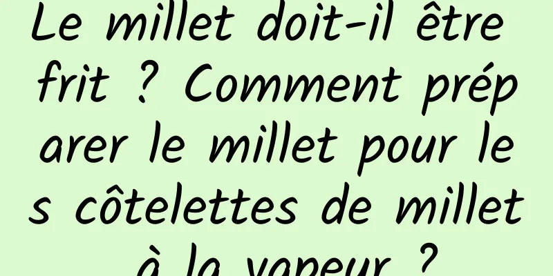 Le millet doit-il être frit ? Comment préparer le millet pour les côtelettes de millet à la vapeur ?