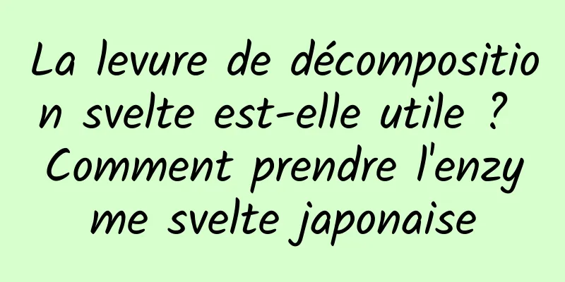 La levure de décomposition svelte est-elle utile ? Comment prendre l'enzyme svelte japonaise